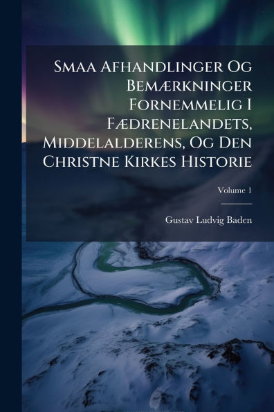 Smaa Afhandlinger Og Bemï¿½]rkninger Fornemmelig I Fï¿½]drenelandets, Middelalderens, Og Den Christne Kirkes Historie