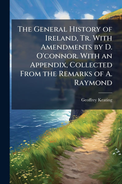 the General History of Ireland, Tr. With Amendments by D. O'connor. an Appendix, Collected From Remarks A. Raymond