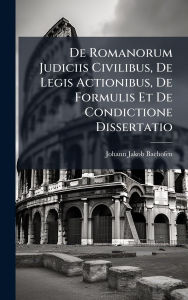 Title: De Romanorum Judiciis Civilibus, De Legis Actionibus, De Formulis Et De Condictione Dissertatio, Author: Johann Jakob Bachofen