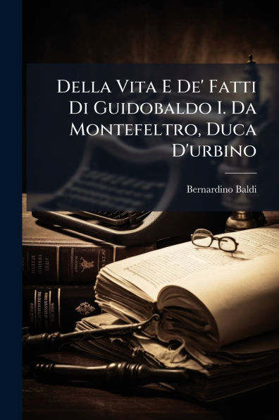 Della Vita E De' Fatti Di Guidobaldo I. Da Montefeltro, Duca D'urbino