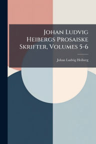 Title: Johan Ludvig Heibergs Prosaiske Skrifter, Volumes 5-6, Author: Johan Ludvig Heiberg
