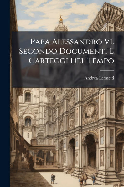 Papa Alessandro Vi. Secondo Documenti E Carteggi Del Tempo