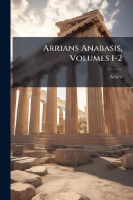 Title: Arrians Anabasis, Volumes 1-2, Author: Arrien