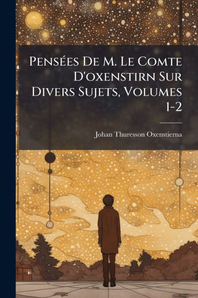 Pensï¿½(c)es De M. Le Comte D'oxenstirn Sur Divers Sujets, Volumes 1-2