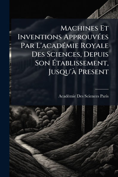 Machines Et Inventions Approuvï¿½(c)es Par L'acadï¿½(c)mie Royale Des Sciences, Depuis Son ï¿½tablissement, Jusqu'ï¿½ Present
