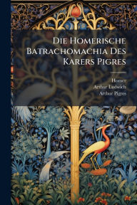 Title: Die Homerische Batrachomachia Des Karers Pigres, Author: Homer