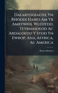 Title: Daearyddiaeth, Yn Rhoddi Hanes Am Yr Amrywiol Wledydd, Teyrnasoedd Ac Ardaloedd Y Sydd Yn Ewrop, Asia, Affrica, Ac America, Author: Robert Roberts