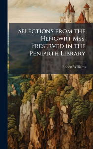 Title: Selections from the Hengwrt Mss. Preserved in the Peniarth Library, Author: Robert Williams
