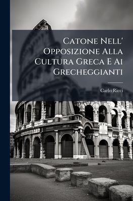 Catone Nell' Opposizione Alla Cultura Greca E Ai Grecheggianti