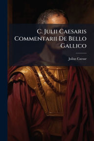 Title: C. Julii Caesaris Commentarii De Bello Gallico, Author: Julius Caesar