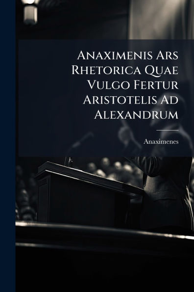 Anaximenis Ars Rhetorica Quae Vulgo Fertur Aristotelis Ad Alexandrum