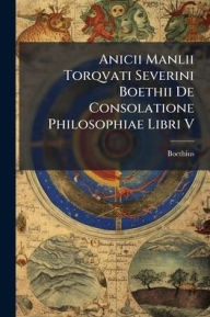 Title: Anicii Manlii Torqvati Severini Boethii De Consolatione Philosophiae Libri V, Author: Boethius