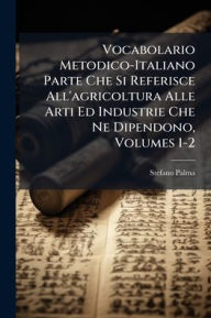 Title: Vocabolario Metodico-Italiano Parte Che Si Referisce All'agricoltura Alle Arti Ed Industrie Che Ne Dipendono, Volumes 1-2, Author: Stefano Palma