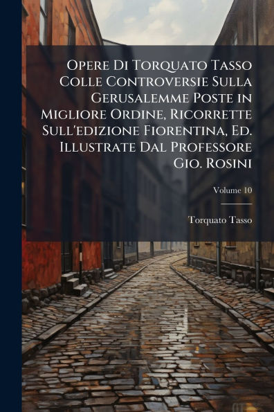 Opere Di Torquato Tasso Colle Controversie Sulla Gerusalemme Poste Migliore Ordine, Ricorrette Sull'edizione Fiorentina, Ed. Illustrate Dal Professore Gio. Rosini