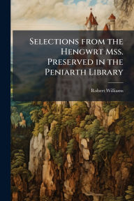 Title: Selections from the Hengwrt Mss. Preserved in the Peniarth Library, Author: Robert Williams