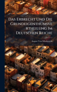 Title: Das Erbrecht Und Die Grundeigenthumsvertheilung Im Deutschen Reiche, Author: August Von Miaskowski