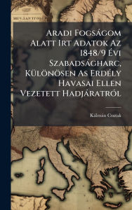 Title: Aradi Fogsï¿½gom Alatt Irt Adatok Az 1848/9 ï¿½‰vi Szabadsï¿½gharc, Kï¿½1/4lï¿½nï¿½sen As Erdï¿½(c)ly Havasai Ellen Vezetett Hadjï¿½ratrï¿½3l, Author: Kïlmïn Csutak