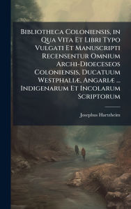 Title: Bibliotheca Coloniensis, in Qua Vita Et Libri Typo Vulgati Et Manuscripti Recensentur Omnium Archi-Dioeceseos Coloniensis, Ducatuum Westphaliï¿½], Angariï¿½] ... Indigenarum Et Incolarum Scriptorum, Author: Josephus Hartzheim