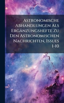 Astronomische Abhandlungen Als Ergï¿½nzungshefte Zu Den Astronomischen Nachrichten, Issues 1-10