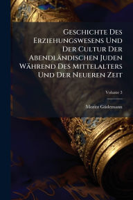 Title: Geschichte Des Erziehungswesens Und Der Cultur Der Abendlï¿½ndischen Juden Wï¿½hrend Des Mittelalters Und Der Neueren Zeit, Author: Moritz Gï1/4demann