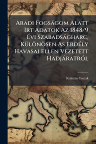 Title: Aradi Fogsï¿½gom Alatt Irt Adatok Az 1848/9 ï¿½‰vi Szabadsï¿½gharc, Kï¿½1/4lï¿½nï¿½sen As Erdï¿½(c)ly Havasai Ellen Vezetett Hadjï¿½ratrï¿½3l, Author: Kïlmïn Csutak