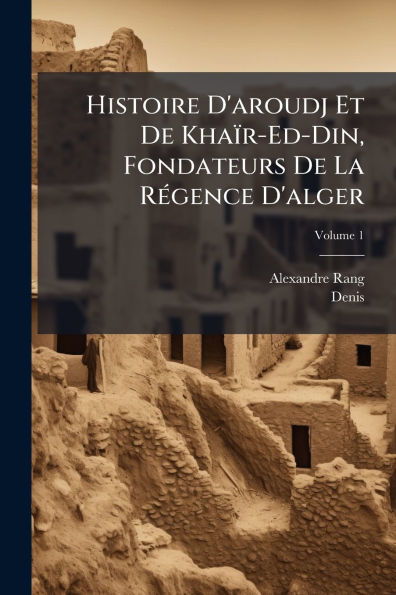 Histoire D'aroudj Et De Khaï¿½r-Ed-Din, Fondateurs La Rï¿½(c)gence D'alger