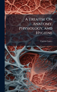 Title: A Treatise On Anatomy, Physiology, and Hygiene, Author: Calvin Cutter