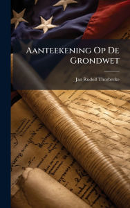 Title: Aanteekening Op De Grondwet, Author: Jan Rudolf Thorbecke