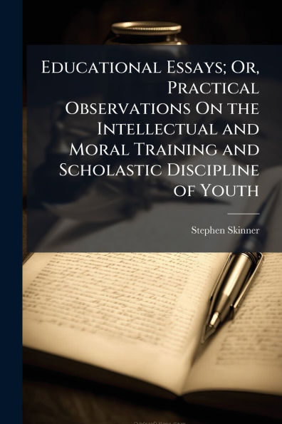 Educational Essays; Or, Practical Observations On the Intellectual and Moral Training Scholastic Discipline of Youth