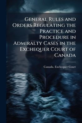 General Rules and Orders Regulating the Practice Procedure Admiralty Cases Exchequer Court of Canada