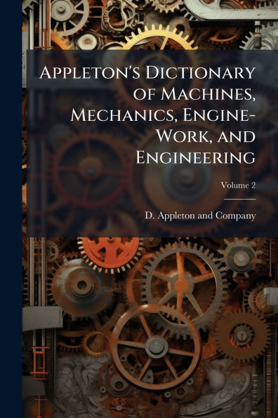 Appleton's Dictionary of Machines, Mechanics, Engine-Work, and Engineering