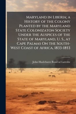 Maryland Liberia; a History of the Colony Planted by State Colonizaton Society Under Auspices Maryland, U. S., at Cape Palmas On South-West Coast Africa, 1833-1853