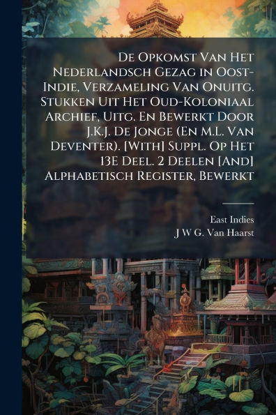De Opkomst Van Het Nederlandsch Gezag in Oost-Indie, Verzameling Van Onuitg. Stukken Uit Het Oud-Koloniaal Archief, Uitg. En Bewerkt Door J.K.J. De Jonge (En M.L. Van Deventer). [With] Suppl. Op Het 13E Deel. 2 Deelen [And] Alphabetisch Register, Bewerkt