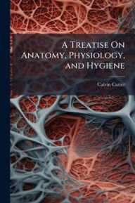 Title: A Treatise On Anatomy, Physiology, and Hygiene, Author: Calvin Cutter