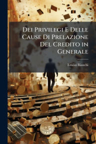 Title: Dei Privilegi E Delle Cause Di Prelazione Del Credito in Generale, Author: Emilio Bianchi