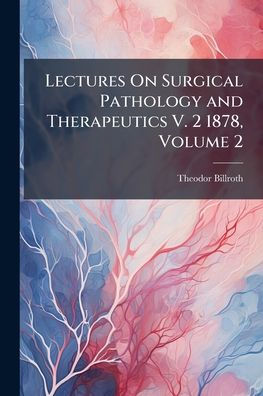 Lectures On Surgical Pathology and Therapeutics V. 2 1878, Volume