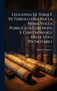 Title: Leggenda Di Tobia E Di Tobiolo Ora Per La Prima Volta Pubblicata Con Note E Con Un Indice Delle Voci Piu'notabili, Author: Michele Vannucci