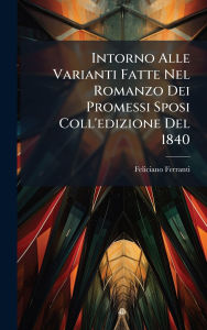 Title: Intorno Alle Varianti Fatte Nel Romanzo Dei Promessi Sposi Coll'edizione Del 1840, Author: Feliciano Ferranti