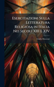 Title: Esercitazioni Sulla Letteratura Religiosa in Italia Nei Secoli XIII E XIV, Author: Guido Mazzoni