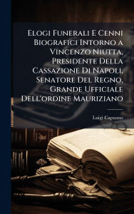 Title: Elogi Funerali E Cenni Biografici Intorno a Vincenzo Niutta, Presidente Della Cassazione Di Napoli, Senatore Del Regno, Grande Ufficiale Dell'ordine Mauriziano, Author: Luigi Capuano