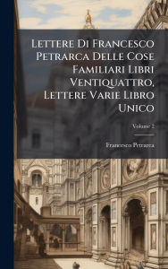 Title: Lettere Di Francesco Petrarca Delle Cose Familiari Libri Ventiquattro, Lettere Varie Libro Unico, Author: Francesco Petrarca
