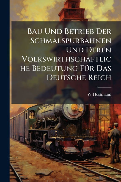 Bau Und Betrieb Der Schmalspurbahnen Deren Volkswirthschaftliche Bedeutung Fï¿½1/4r Das Deutsche Reich