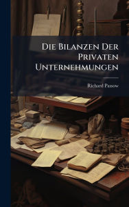 Title: Die Bilanzen Der Privaten Unternehmungen, Author: Richard Passow