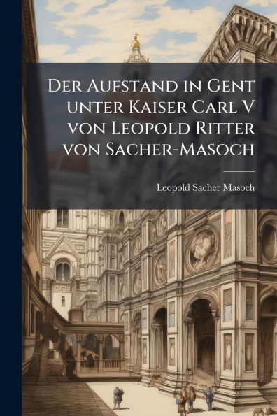 Der Aufstand Gent unter Kaiser Carl V von Leopold Ritter Sacher-Masoch