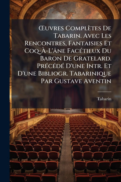 ï¿½'uvres Complï¿½tes De Tabarin. Avec Les Rencontres, Fantaisies Et Coq-ï¿½-L'ï¿½ne Facï¿½(c)tieux Du Baron Gratelard. Prï¿½(c)cï¿½(c)dï¿½(c) D'une Intr. Bibliogr. Tabarinique Par Gustave Aventin