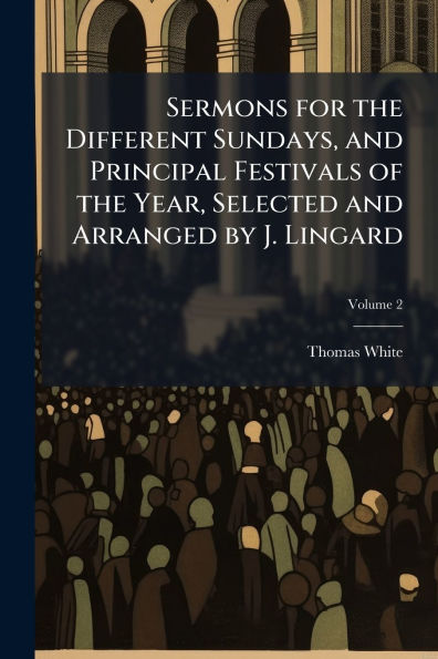 Sermons for the Different Sundays, and Principal Festivals of Year, Selected Arranged by J. Lingard