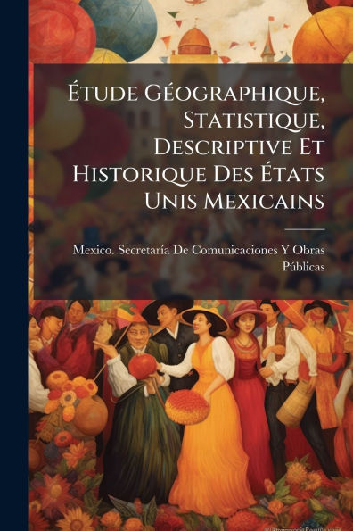 ï¿½tude Gï¿½(c)ographique, Statistique, Descriptive Et Historique Des ï¿½tats Unis Mexicains