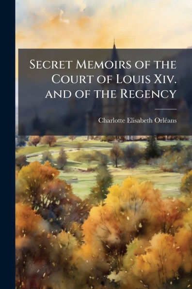 Secret Memoirs of the Court of Louis Xiv. and of the Regency