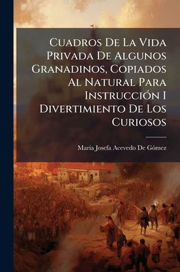 Cuadros De La Vida Privada De Algunos Granadinos, Copiados Al Natural Para Instrucciï¿½3n I Divertimiento De Los Curiosos