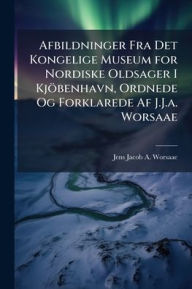 Title: Afbildninger Fra Det Kongelige Museum for Nordiske Oldsager I Kjï¿½benhavn, Ordnede Og Forklarede Af J.J.a. Worsaae, Author: Jens Jacob a Worsaae
